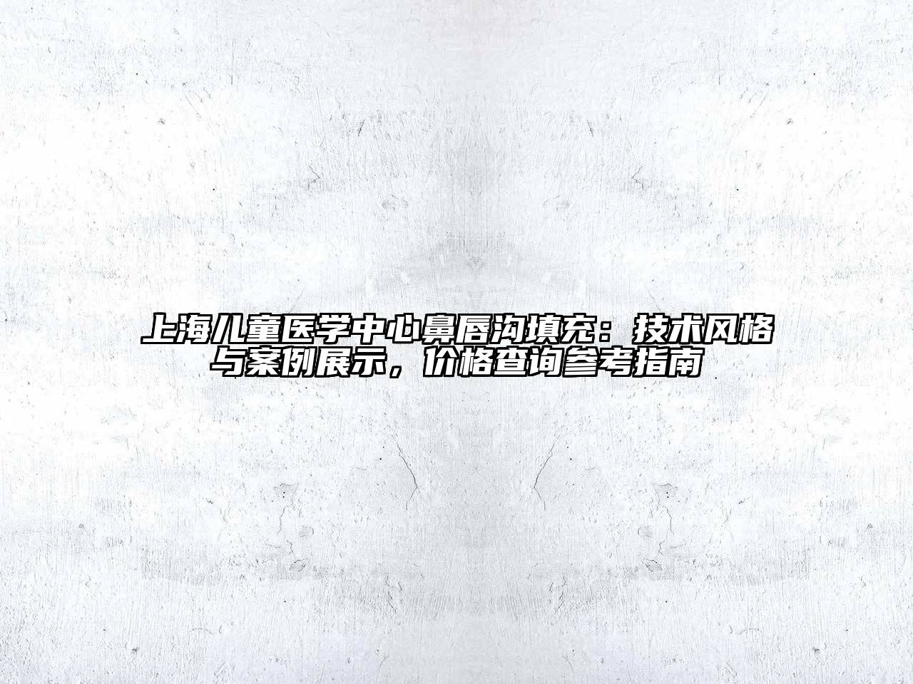 上海儿童医学中心鼻唇沟填充：技术风格与案例展示，价格查询参考指南