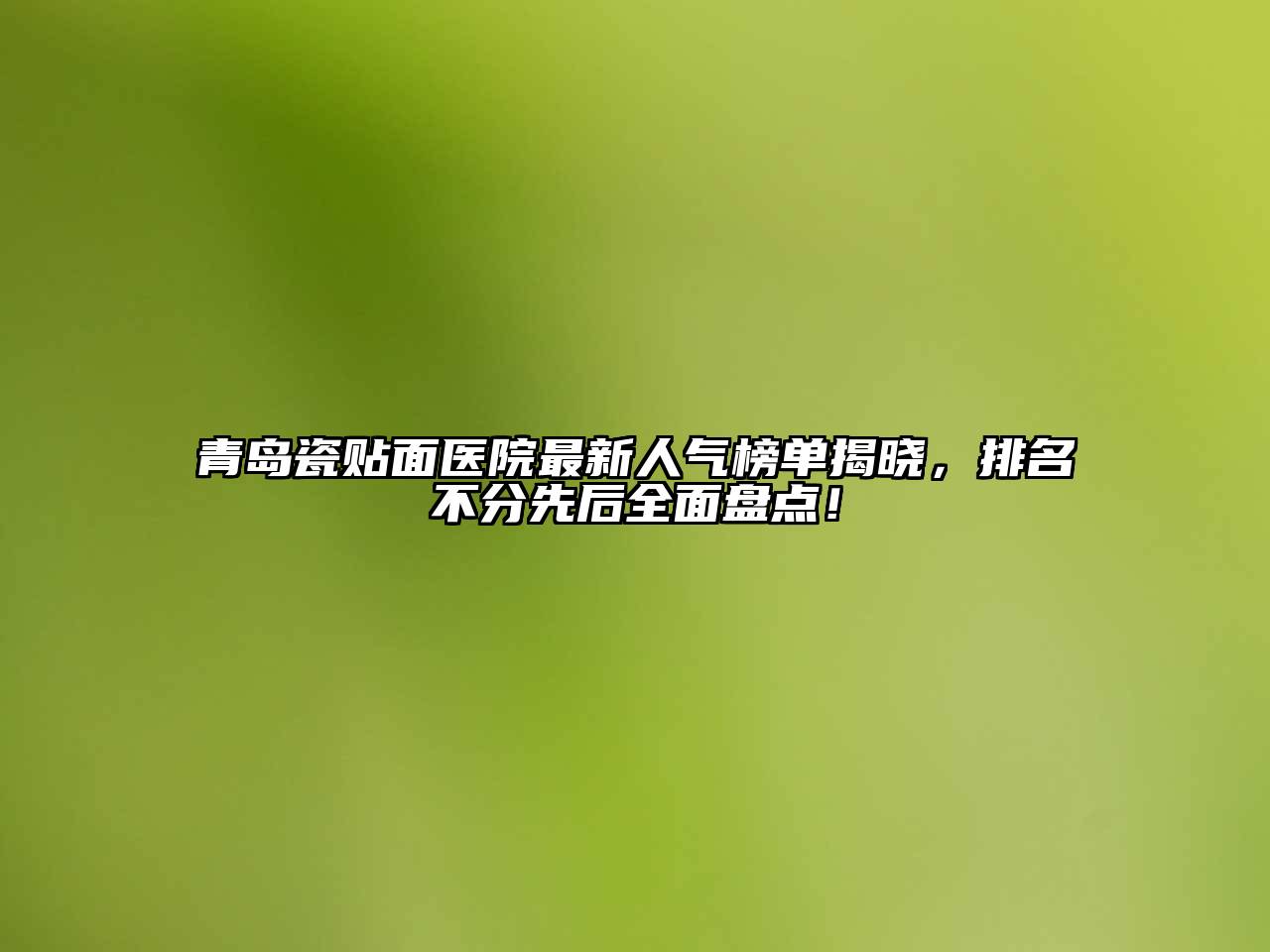 青岛瓷贴面医院最新人气榜单揭晓，排名不分先后全面盘点！