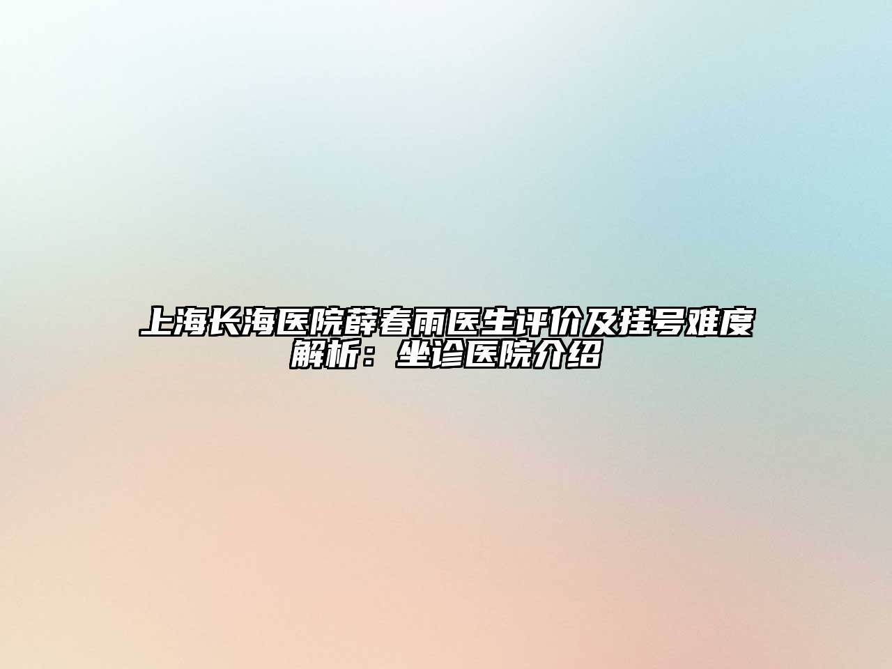 上海长海医院薛春雨医生评价及挂号难度解析：坐诊医院介绍