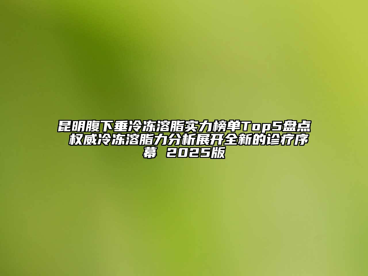 昆明腹下垂冷冻溶脂实力榜单Top5盘点 权威冷冻溶脂力分析展开全新的诊疗序幕 2025版