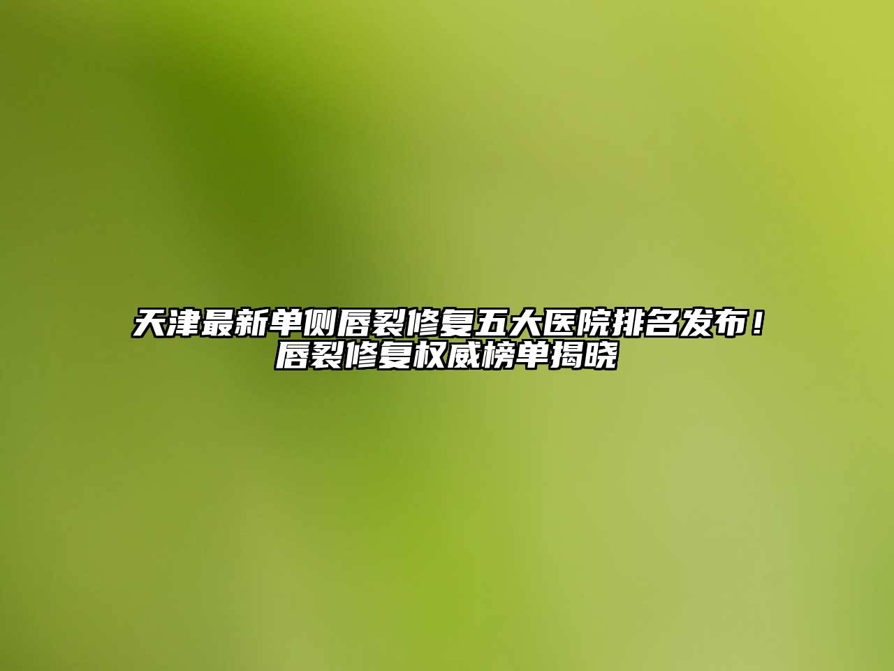 天津最新单侧唇裂修复五大医院排名发布！唇裂修复权威榜单揭晓