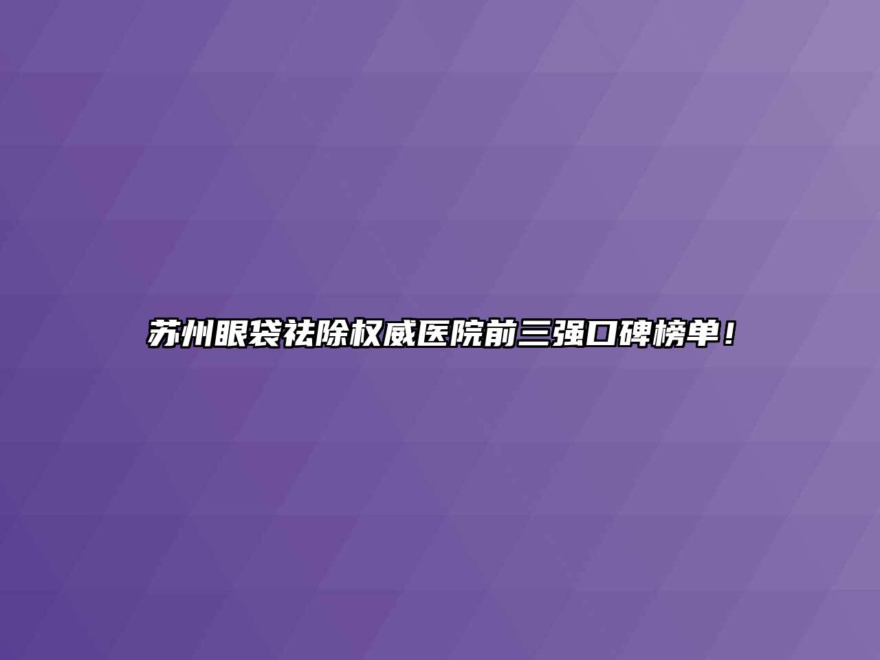 苏州眼袋祛除权威医院前三强口碑榜单！