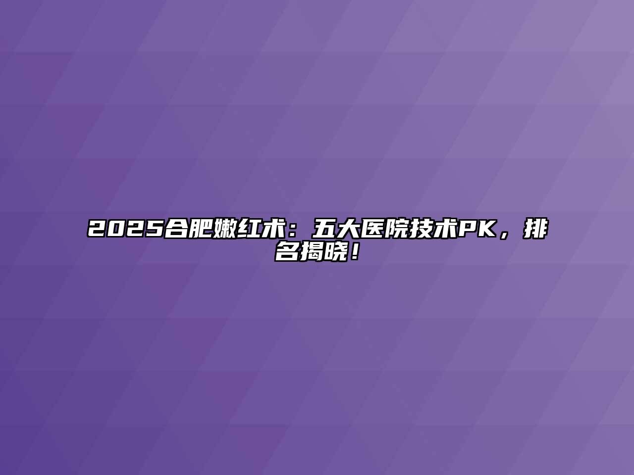 2025合肥嫩红术：五大医院技术PK，排名揭晓！