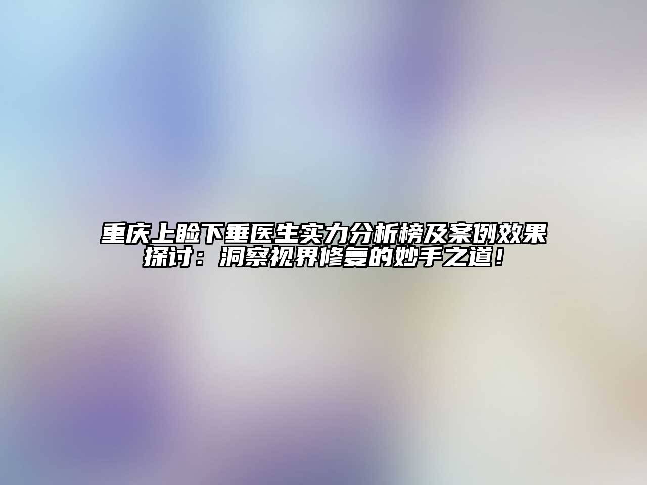 重庆上睑下垂医生实力分析榜及案例效果探讨：洞察视界修复的妙手之道！