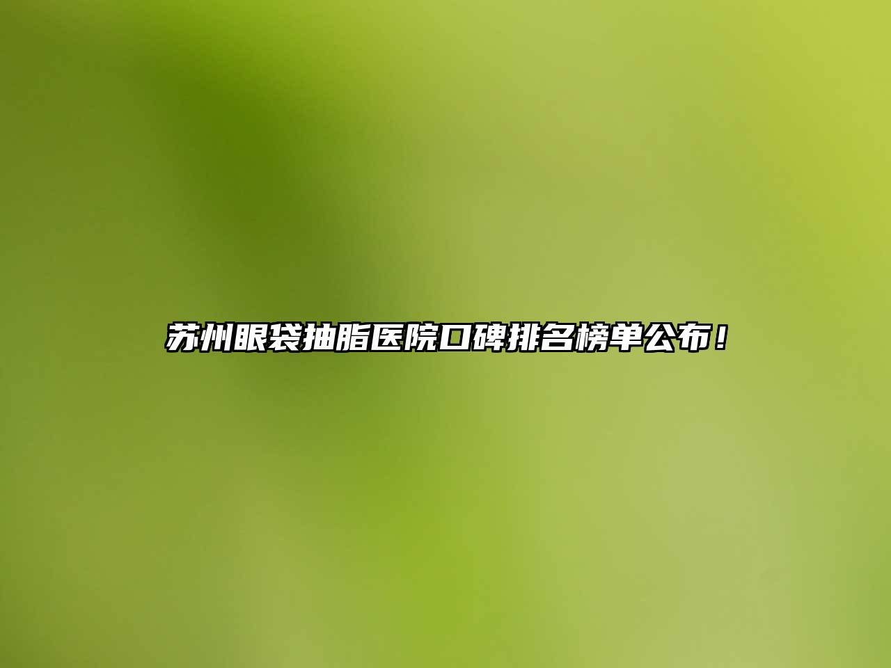 苏州眼袋抽脂医院口碑排名榜单公布！