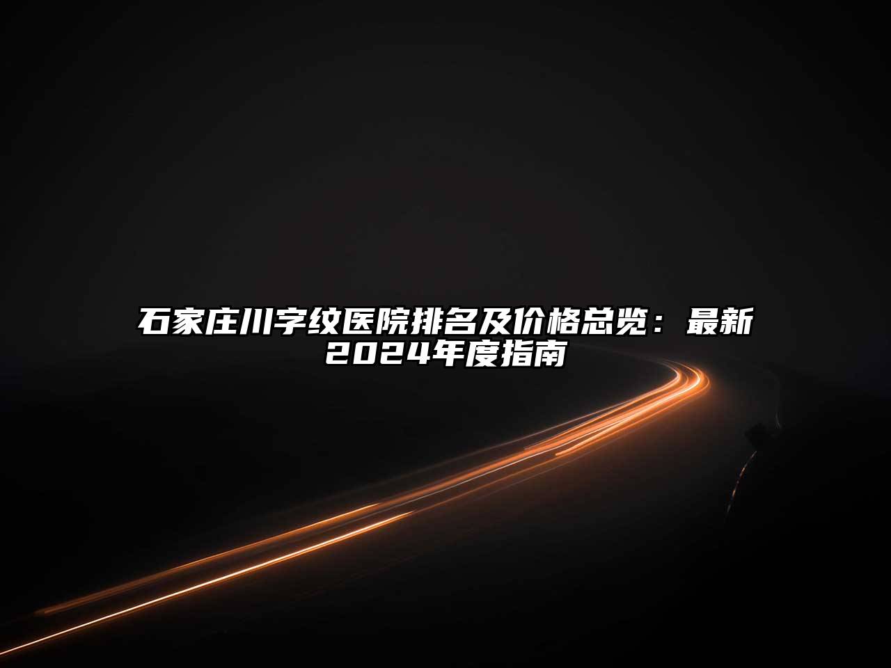 石家庄川字纹医院排名及价格总览：最新2024年度指南