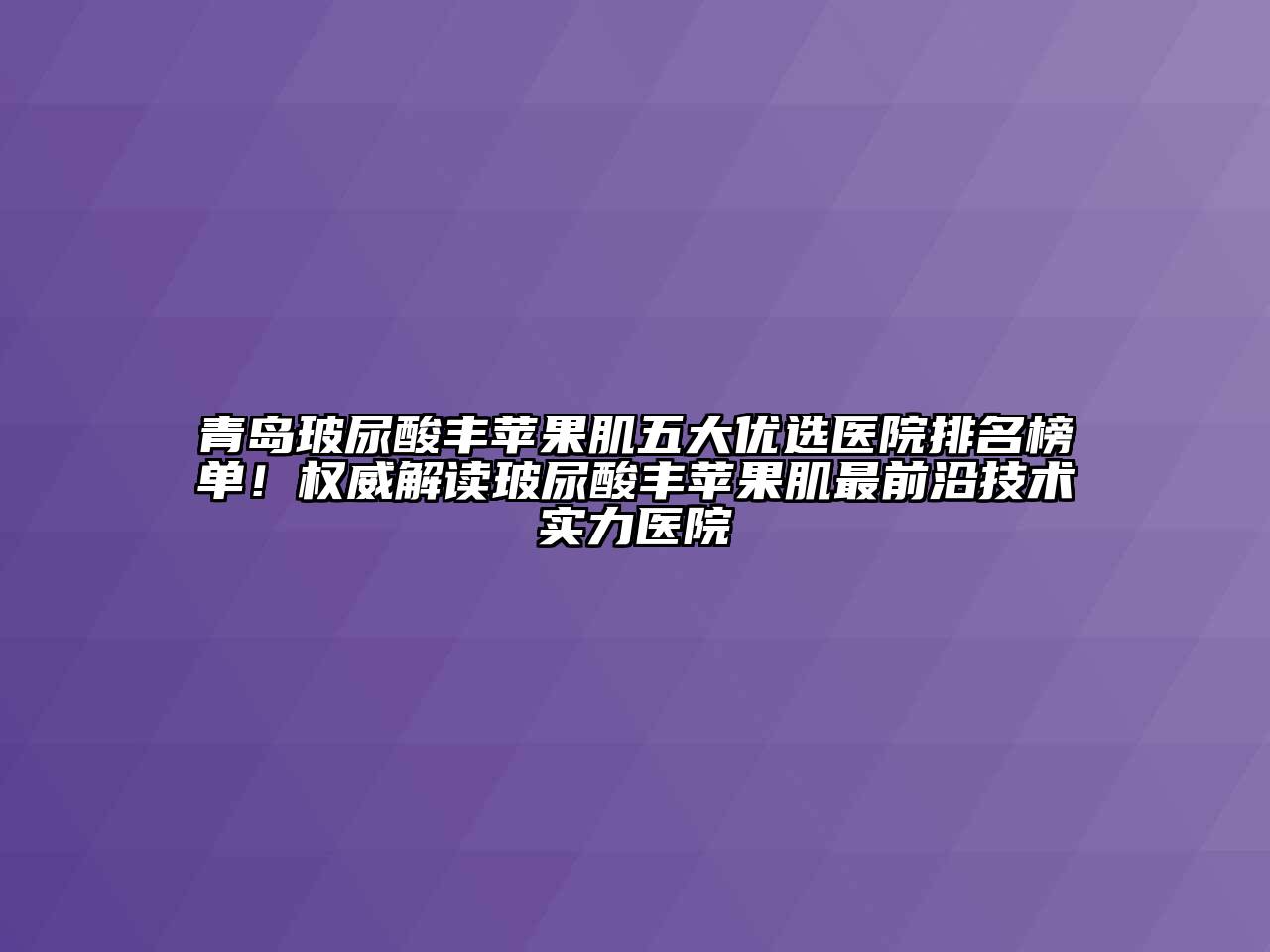 青岛玻尿酸丰苹果肌五大优选医院排名榜单！权威解读玻尿酸丰苹果肌最前沿技术实力医院