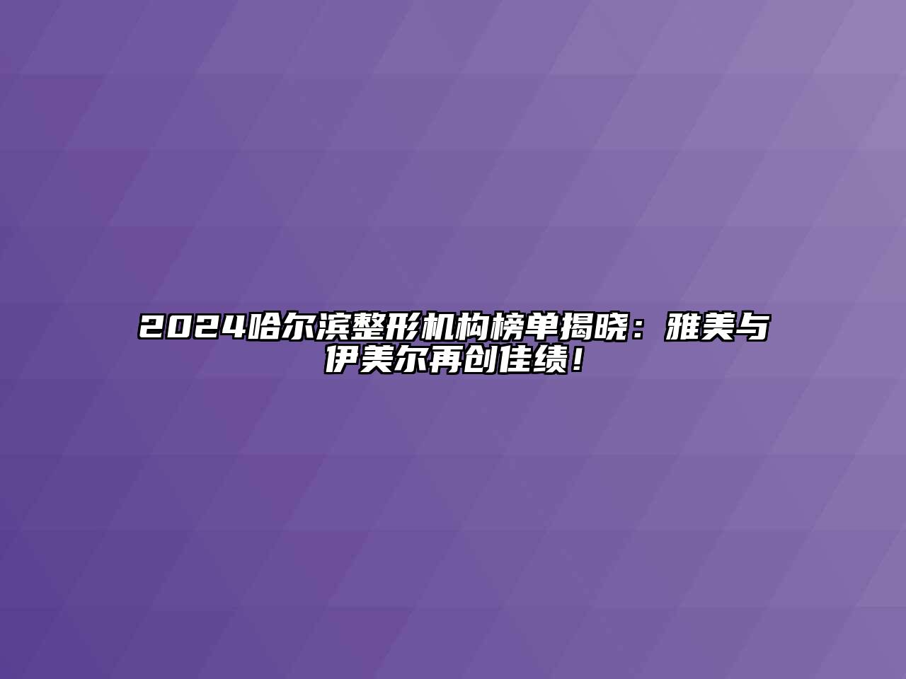 2024哈尔滨整形机构榜单揭晓：雅美与伊美尔再创佳绩！