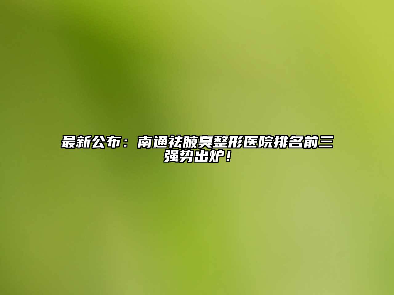 最新公布：南通祛腋臭整形医院排名前三强势出炉！