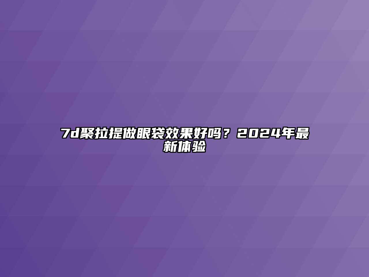 7d聚拉提做眼袋效果好吗？2024年最新体验