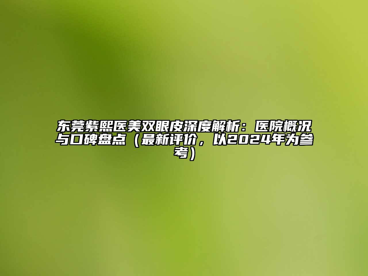 东莞紫熙医美双眼皮深度解析：医院概况与口碑盘点（最新评价，以2024年为参考）