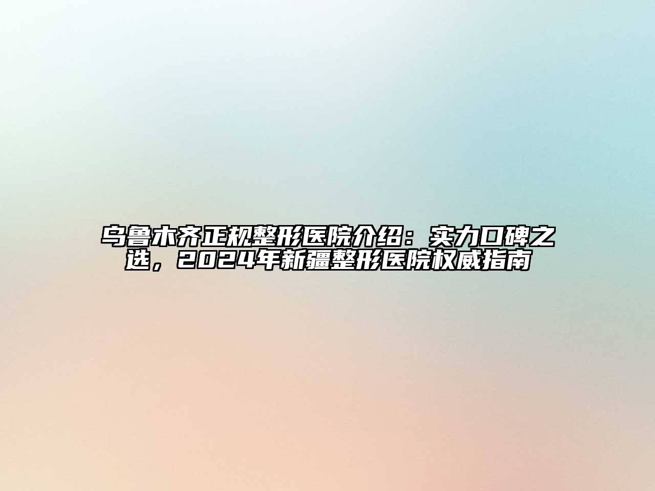 乌鲁木齐正规整形医院介绍：实力口碑之选，2024年新疆整形医院权威指南