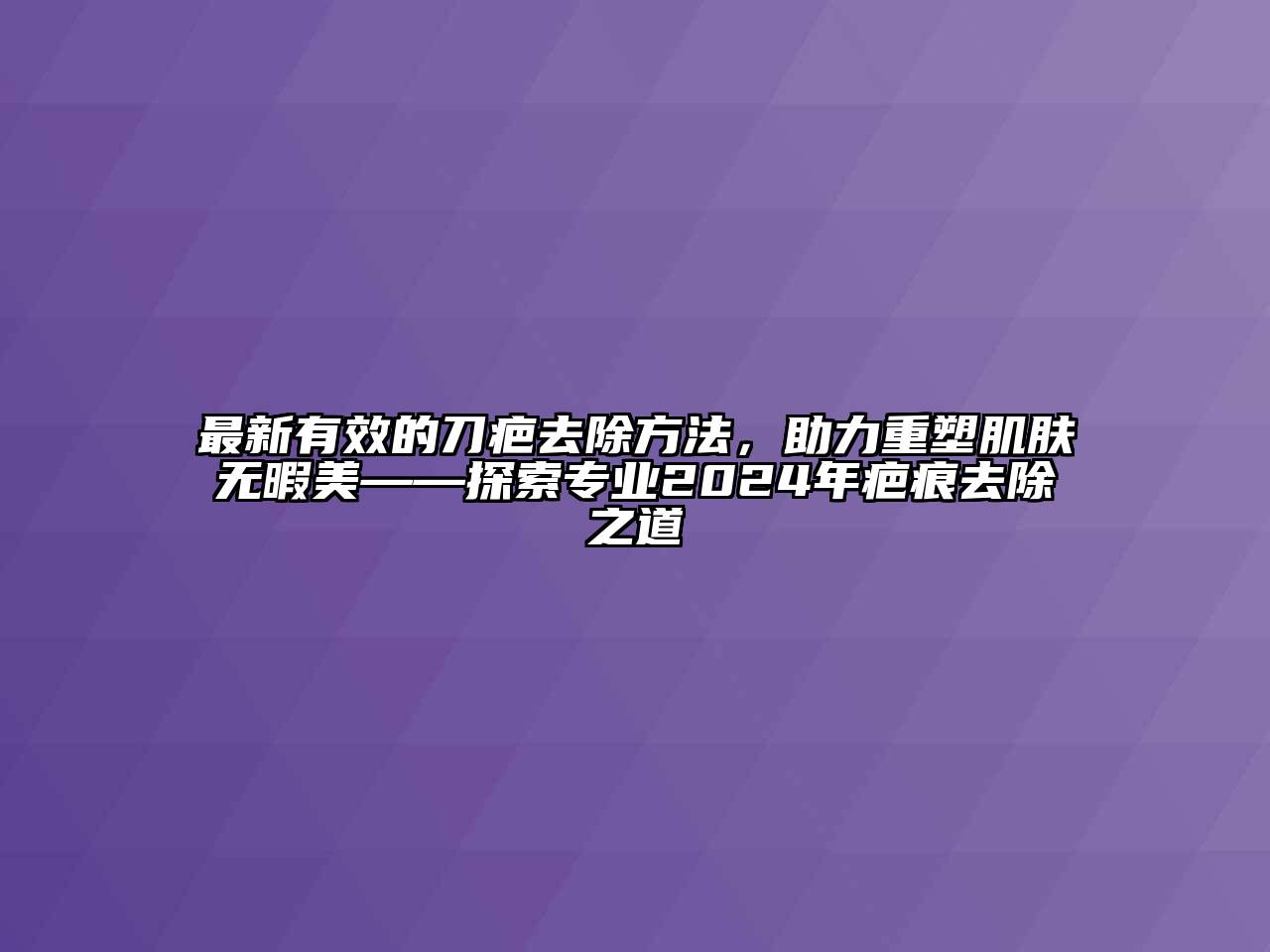 最新有效的刀疤去除方法，助力重塑肌肤无暇美——探索专业2024年疤痕去除之道