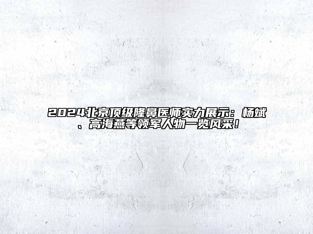 2024北京顶级隆鼻医师实力展示：杨斌、高海燕等领军人物一览风采！