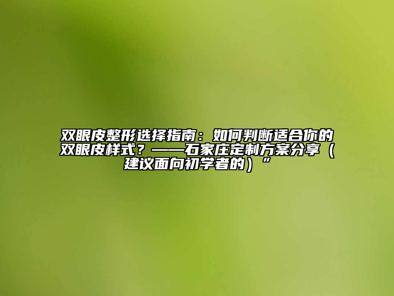 双眼皮整形选择指南：如何判断适合你的双眼皮样式？——石家庄定制方案分享（建议面向初学者的）”