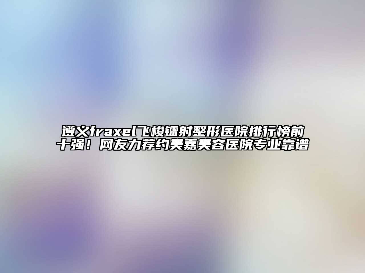 遵义fraxel飞梭镭射整形医院排行榜前十强！网友力荐约美嘉江南app官方下载苹果版
医院专业靠谱