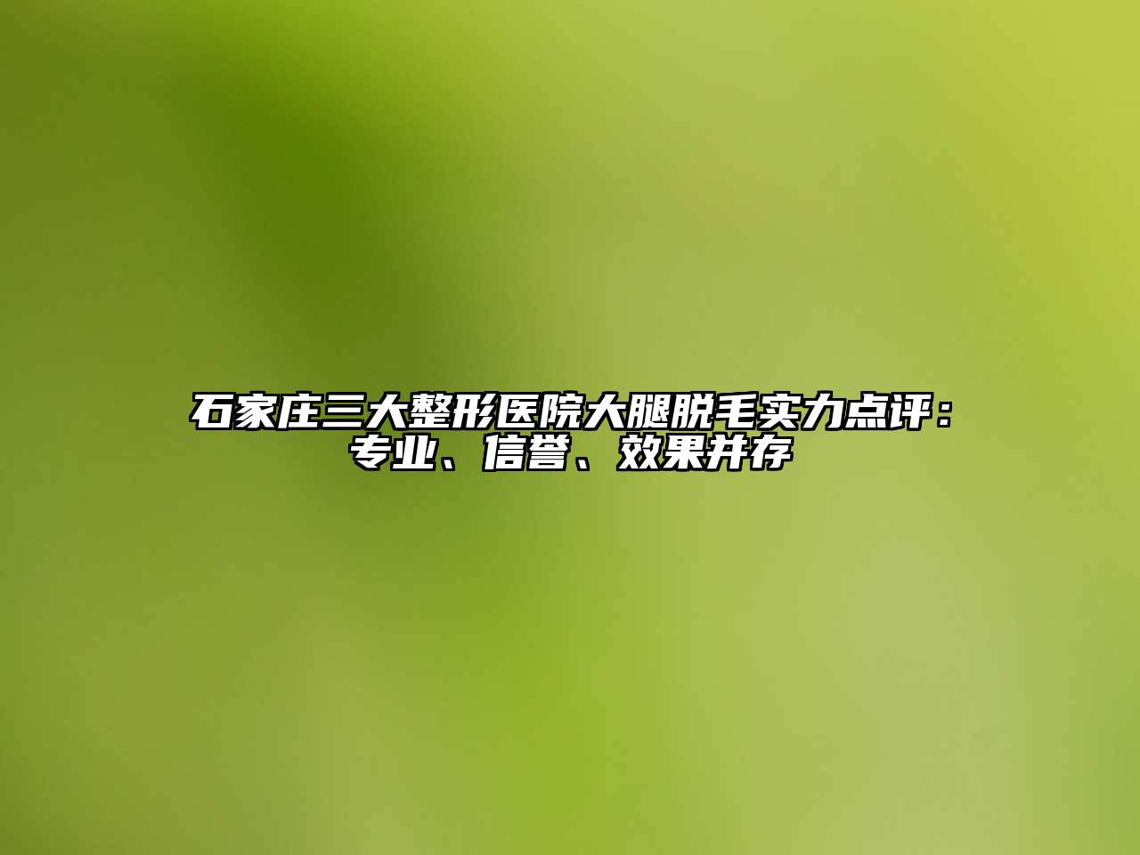 石家庄三大整形医院大腿脱毛实力点评：专业、信誉、效果并存