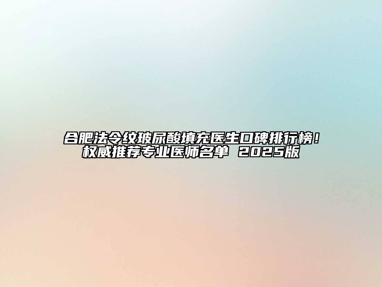 合肥法令纹玻尿酸填充医生口碑排行榜！权威推荐专业医师名单 2025版