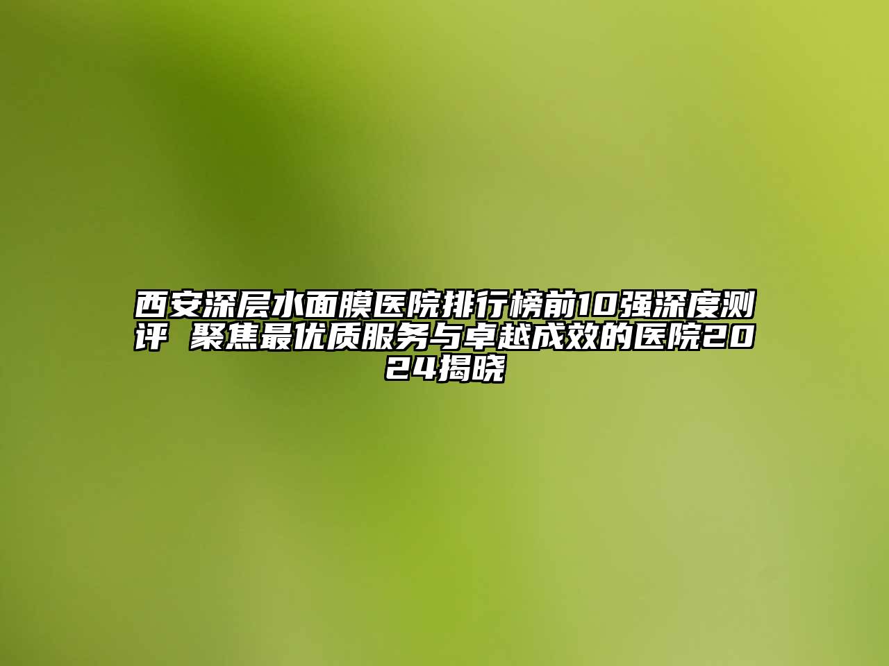 西安深层水面膜医院排行榜前10强深度测评 聚焦最优质服务与卓越成效的医院2024揭晓