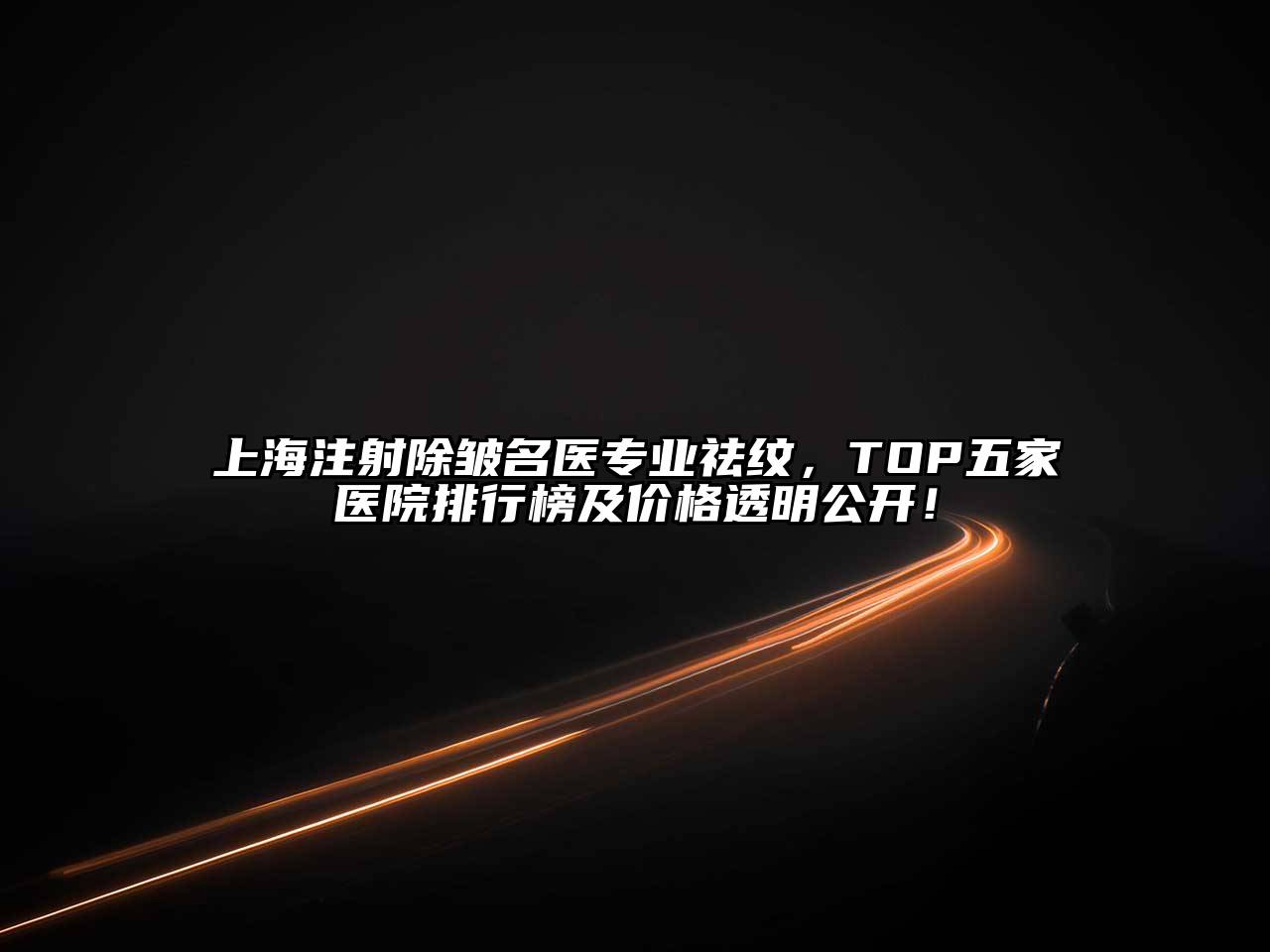 上海注射除皱名医专业祛纹，TOP五家医院排行榜及价格透明公开！