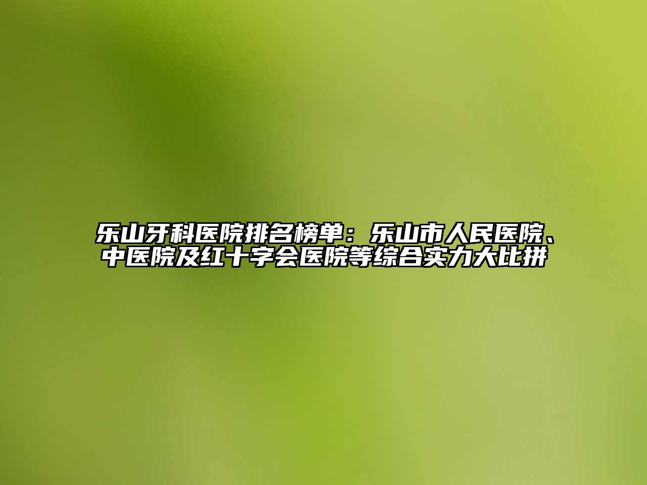 乐山牙科医院排名榜单：乐山市人民医院、中医院及红十字会医院等综合实力大比拼