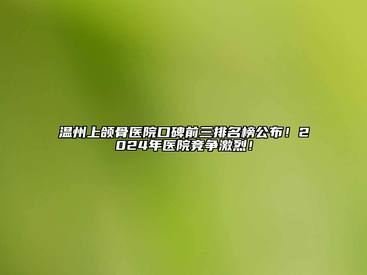 温州上颌骨医院口碑前三排名榜公布！2024年医院竞争激烈！