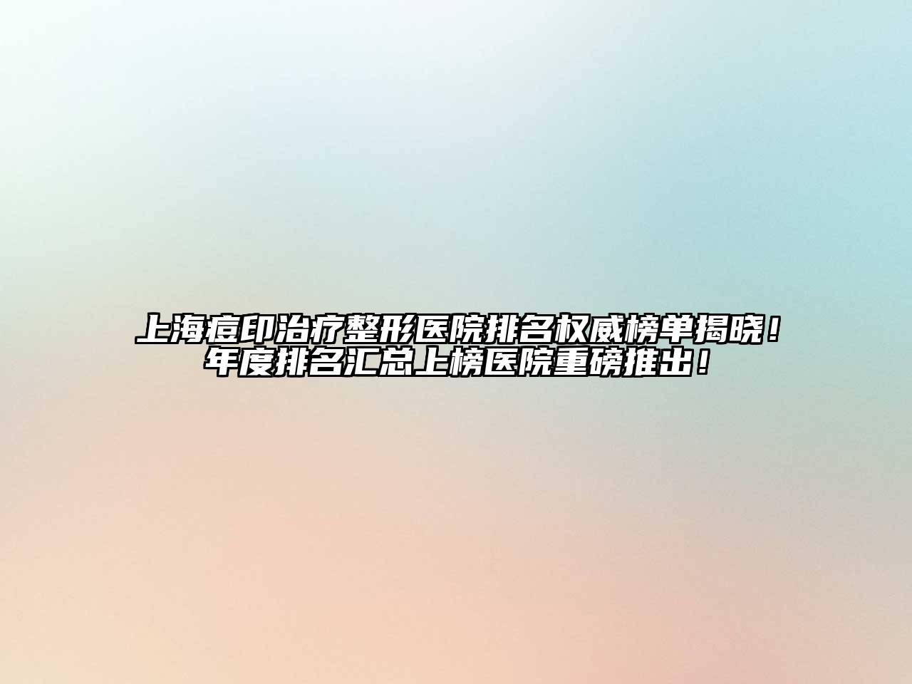 上海痘印治疗整形医院排名权威榜单揭晓！年度排名汇总上榜医院重磅推出！