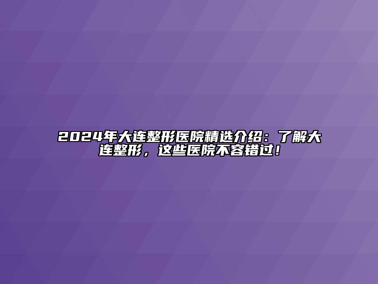 2024年大连整形医院精选介绍：了解大连整形，这些医院不容错过！