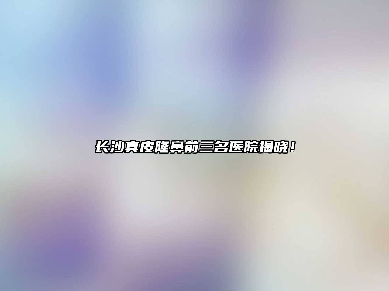 长沙真皮隆鼻前三名医院揭晓！