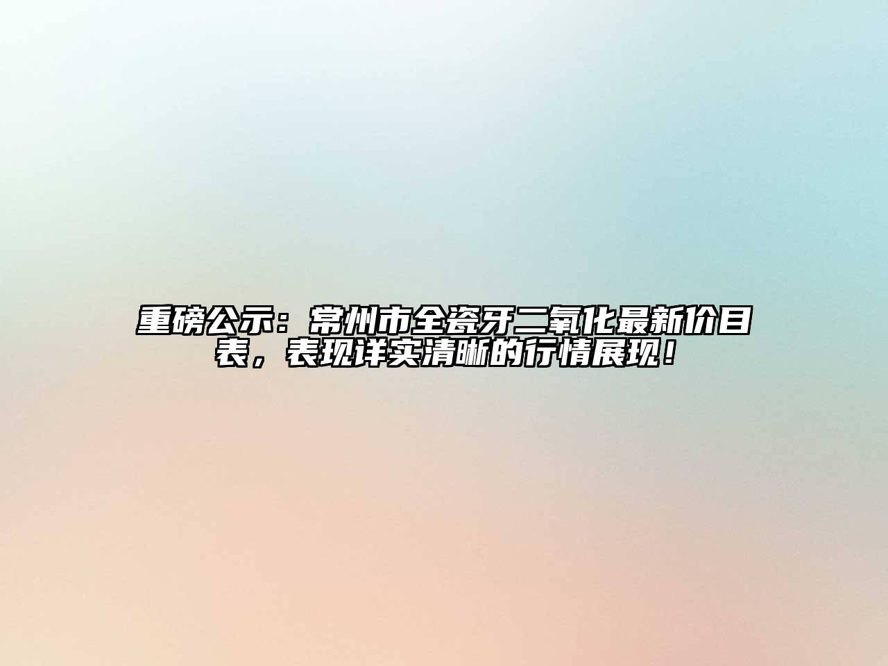 重磅公示：常州市全瓷牙二氧化最新价目表，表现详实清晰的行情展现！