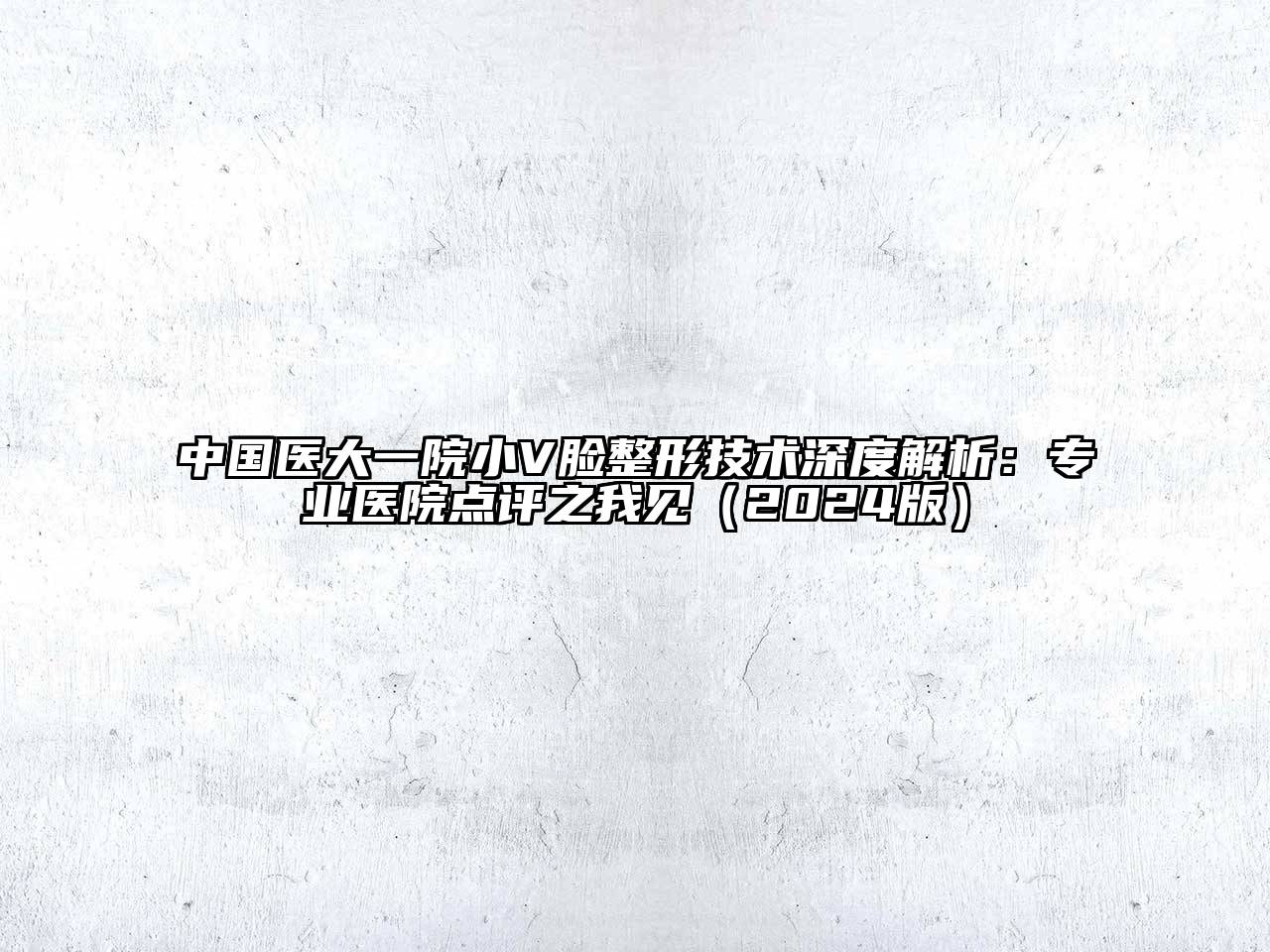 中国医大一院小V脸整形技术深度解析：专业医院点评之我见（2024版）