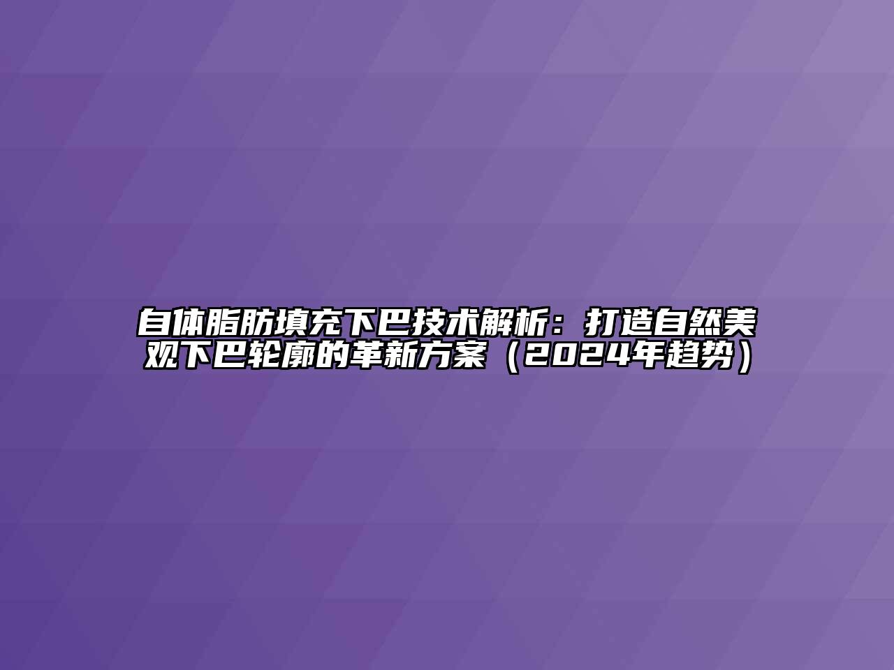 自体脂肪填充下巴技术解析：打造自然美观下巴轮廓的革新方案（2024年趋势）