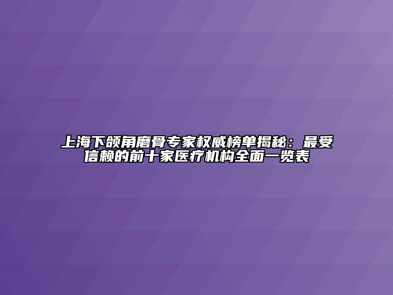 上海下颌角磨骨专家权威榜单揭秘：最受信赖的前十家医疗机构全面一览表