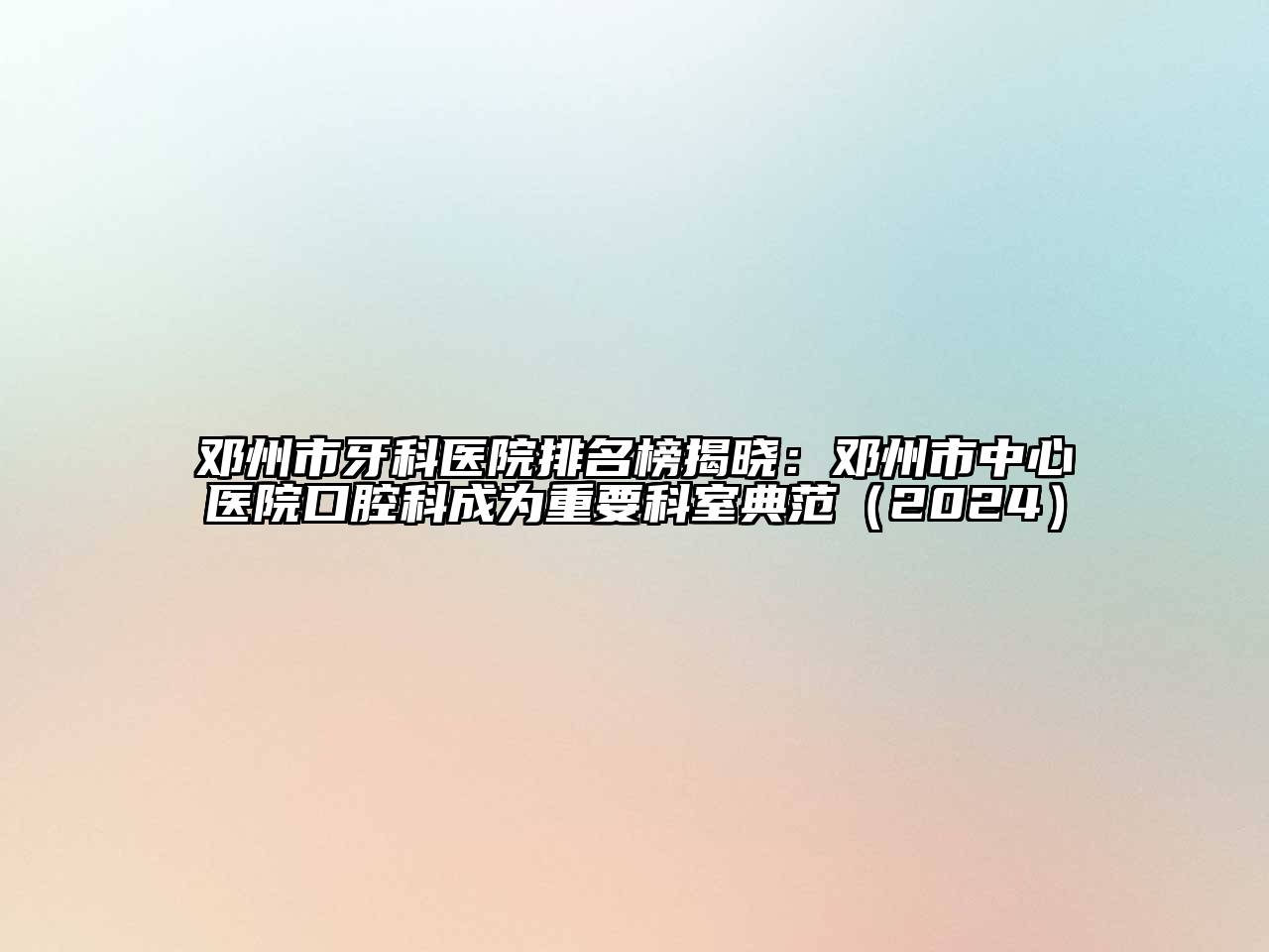 邓州市牙科医院排名榜揭晓：邓州市中心医院口腔科成为重要科室典范（2024）