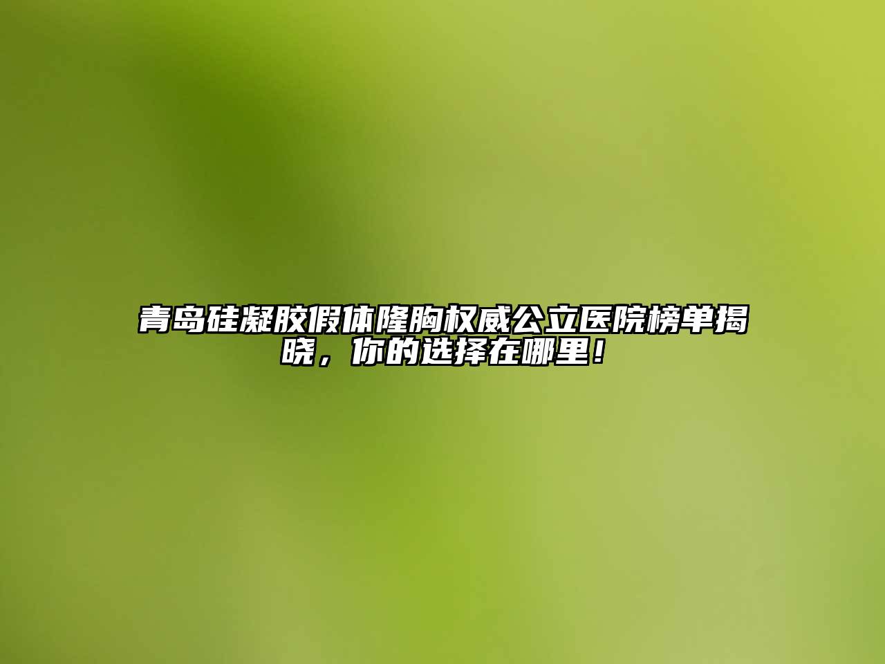 青岛硅凝胶假体隆胸权威公立医院榜单揭晓，你的选择在哪里！