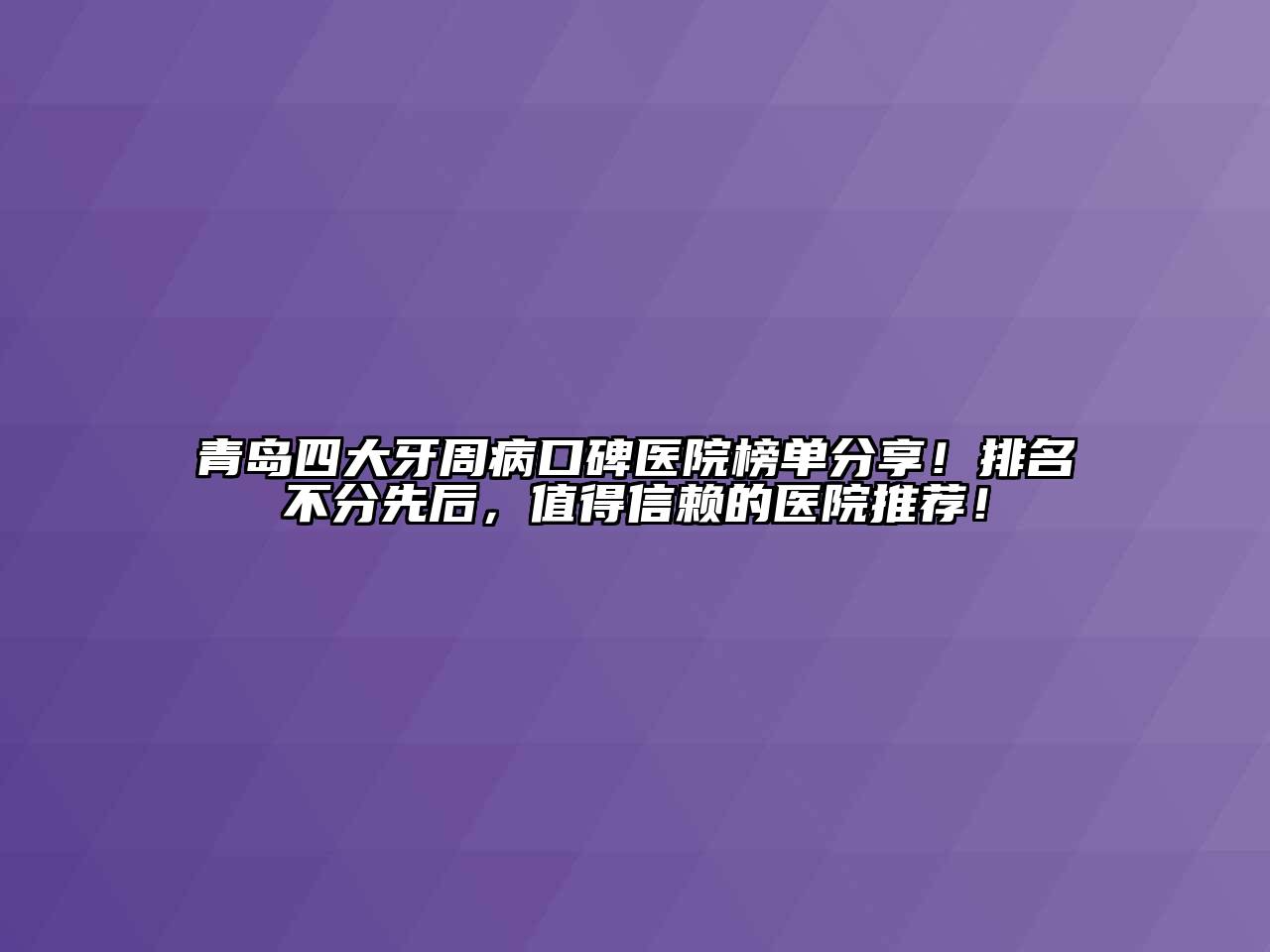 青岛四大牙周病口碑医院榜单分享！排名不分先后，值得信赖的医院推荐！