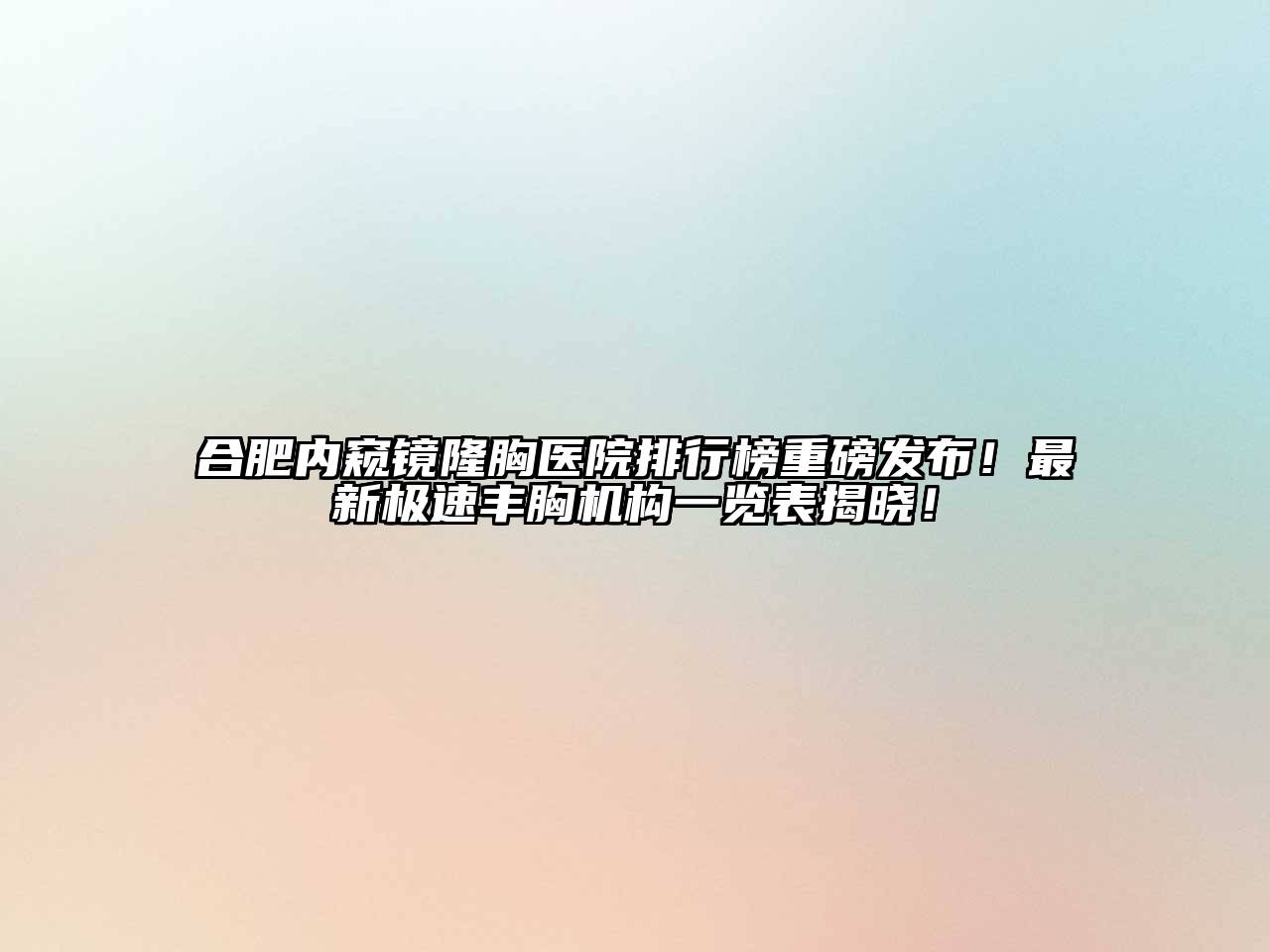 合肥内窥镜隆胸医院排行榜重磅发布！最新极速丰胸机构一览表揭晓！