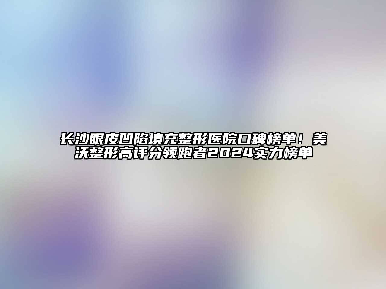 长沙眼皮凹陷填充整形医院口碑榜单！美沃整形高评分领跑者2024实力榜单