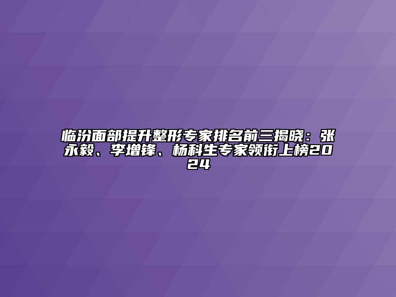 临汾面部提升整形专家排名前三揭晓：张永毅、李增锋、杨科生专家领衔上榜2024