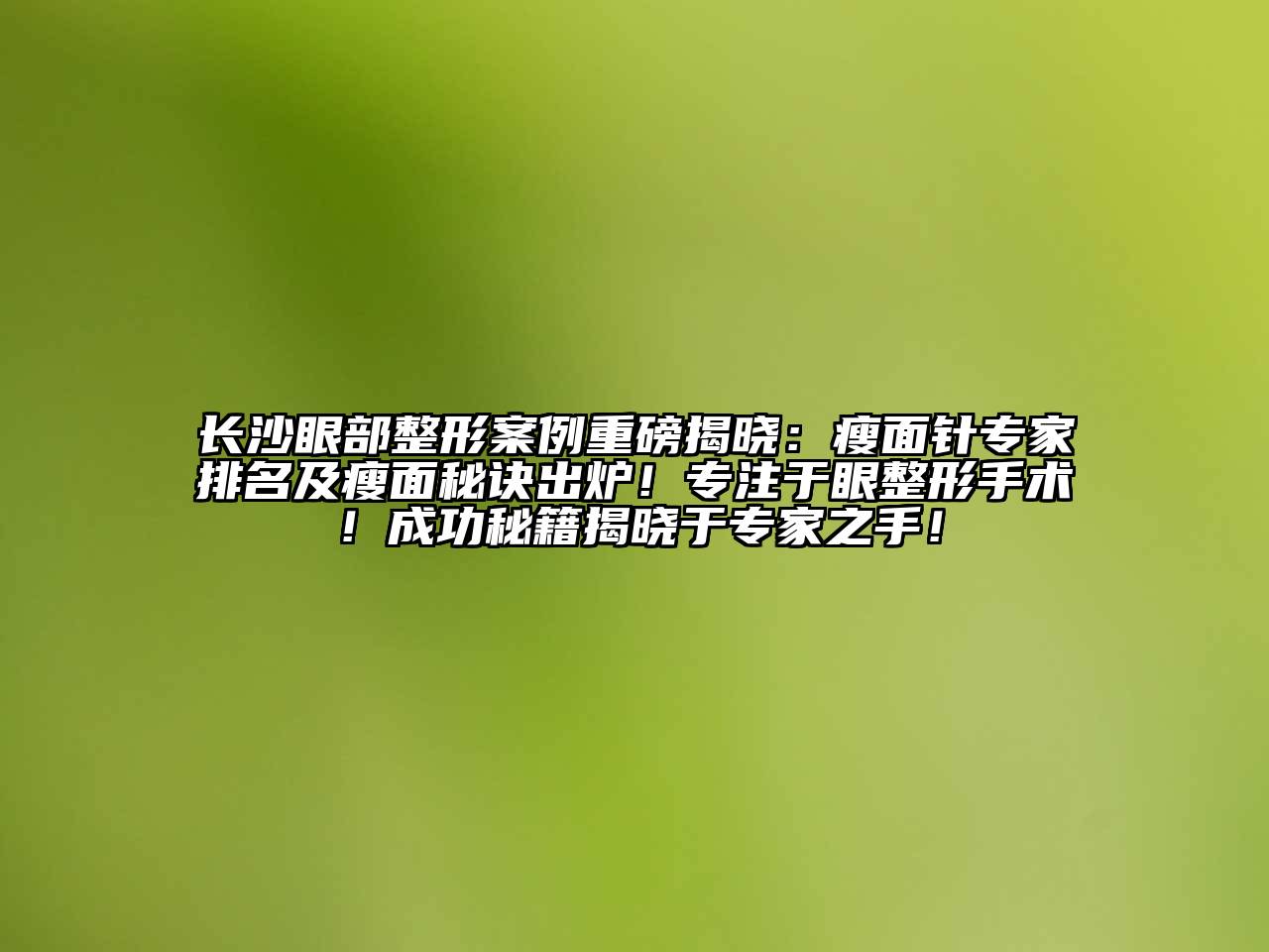 长沙眼部整形案例重磅揭晓：瘦面针专家排名及瘦面秘诀出炉！专注于眼整形手术！成功秘籍揭晓于专家之手！