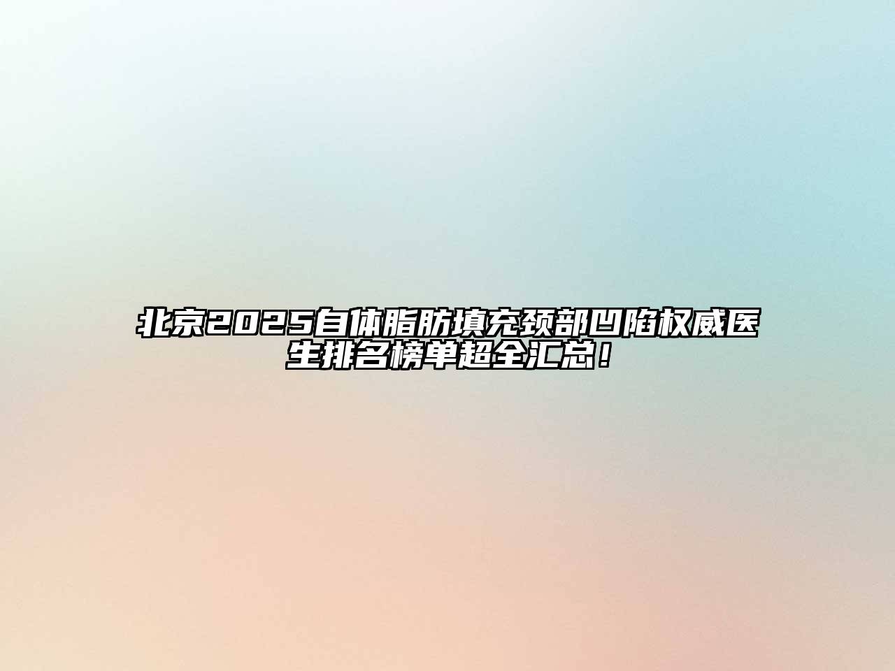 北京2025自体脂肪填充颈部凹陷权威医生排名榜单超全汇总！