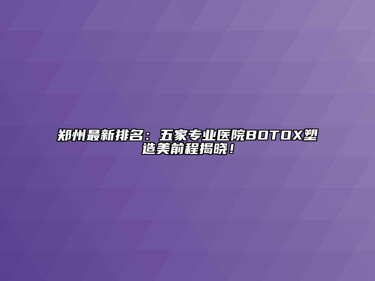 郑州最新排名：五家专业医院BOTOX塑造美前程揭晓！