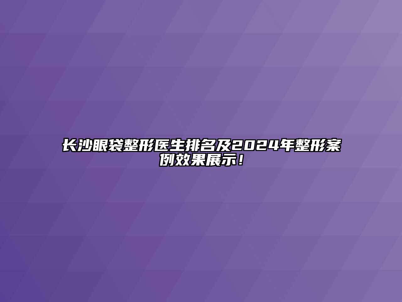 长沙眼袋整形医生排名及2024年整形案例效果展示！