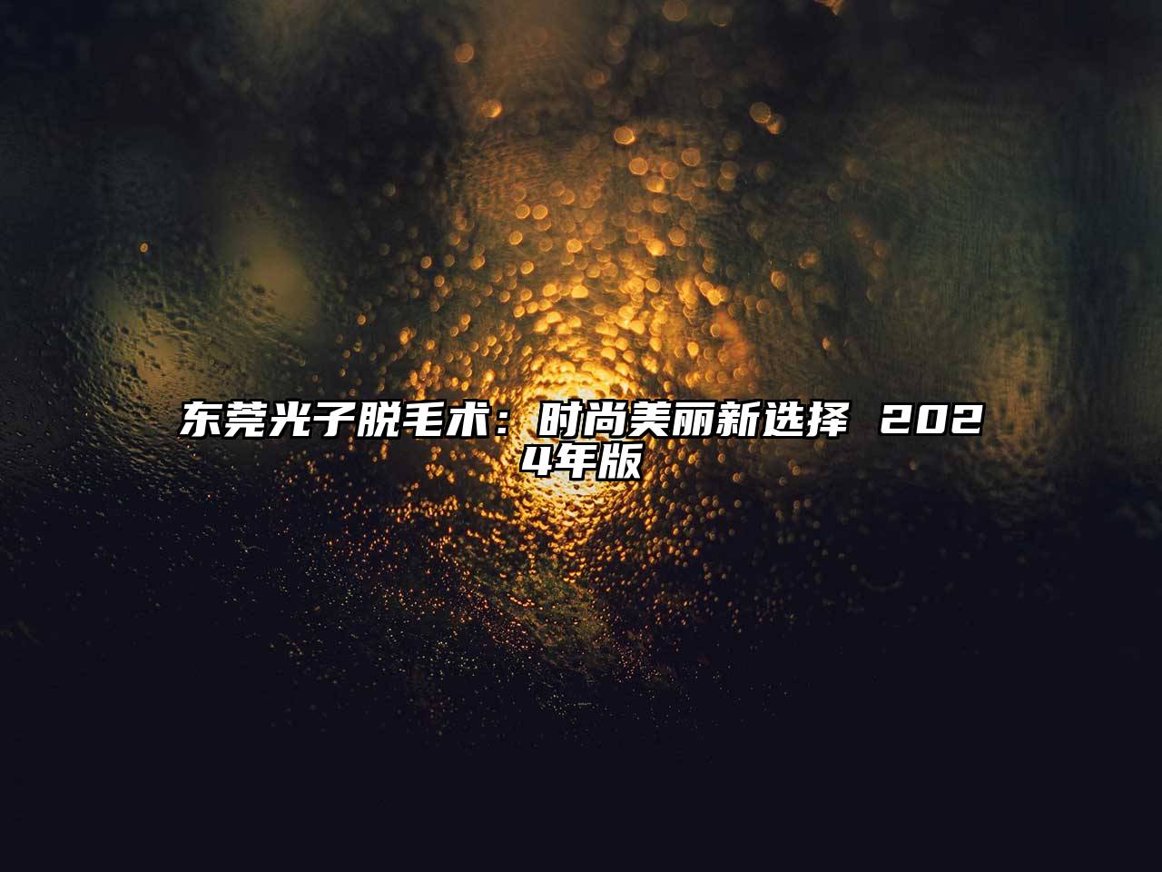 东莞光子脱毛术：时尚美丽新选择 2024年版