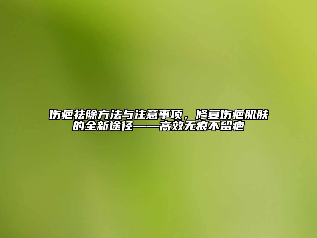 伤疤祛除方法与注意事项，修复伤疤肌肤的全新途径——高效无痕不留疤