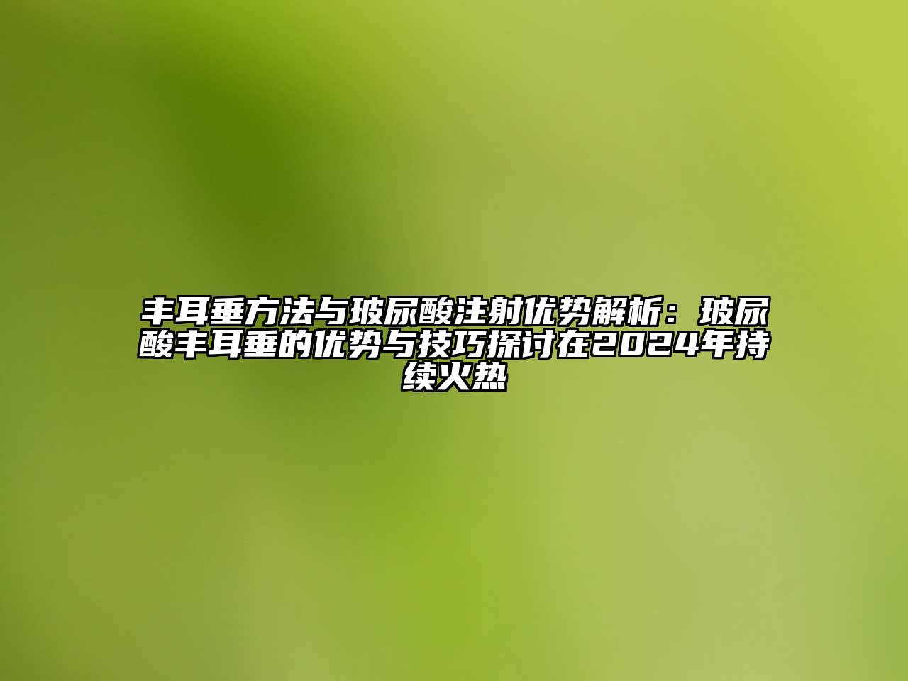 丰耳垂方法与玻尿酸注射优势解析：玻尿酸丰耳垂的优势与技巧探讨在2024年持续火热