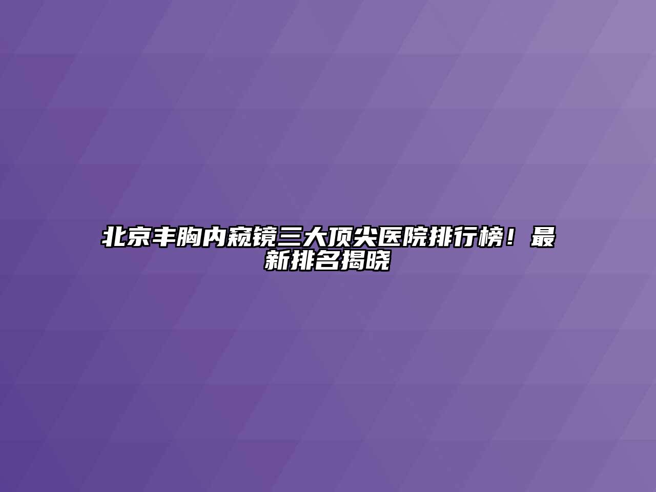 北京丰胸内窥镜三大顶尖医院排行榜！最新排名揭晓