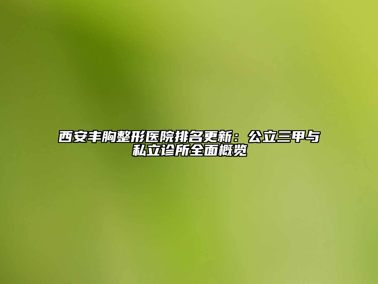 西安丰胸整形医院排名更新：公立三甲与私立诊所全面概览