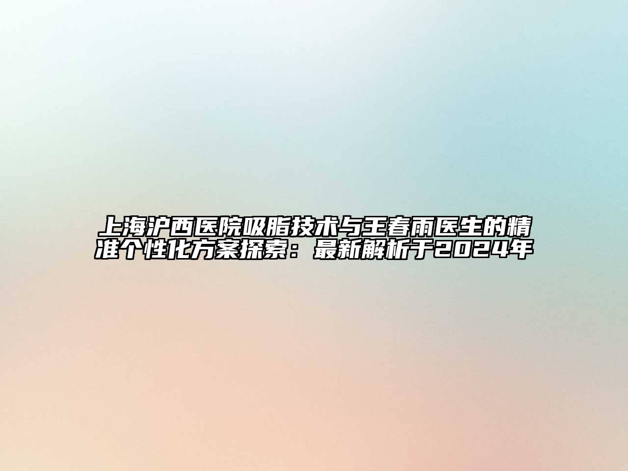 上海沪西医院吸脂技术与王春雨医生的精准个性化方案探索：最新解析于2024年