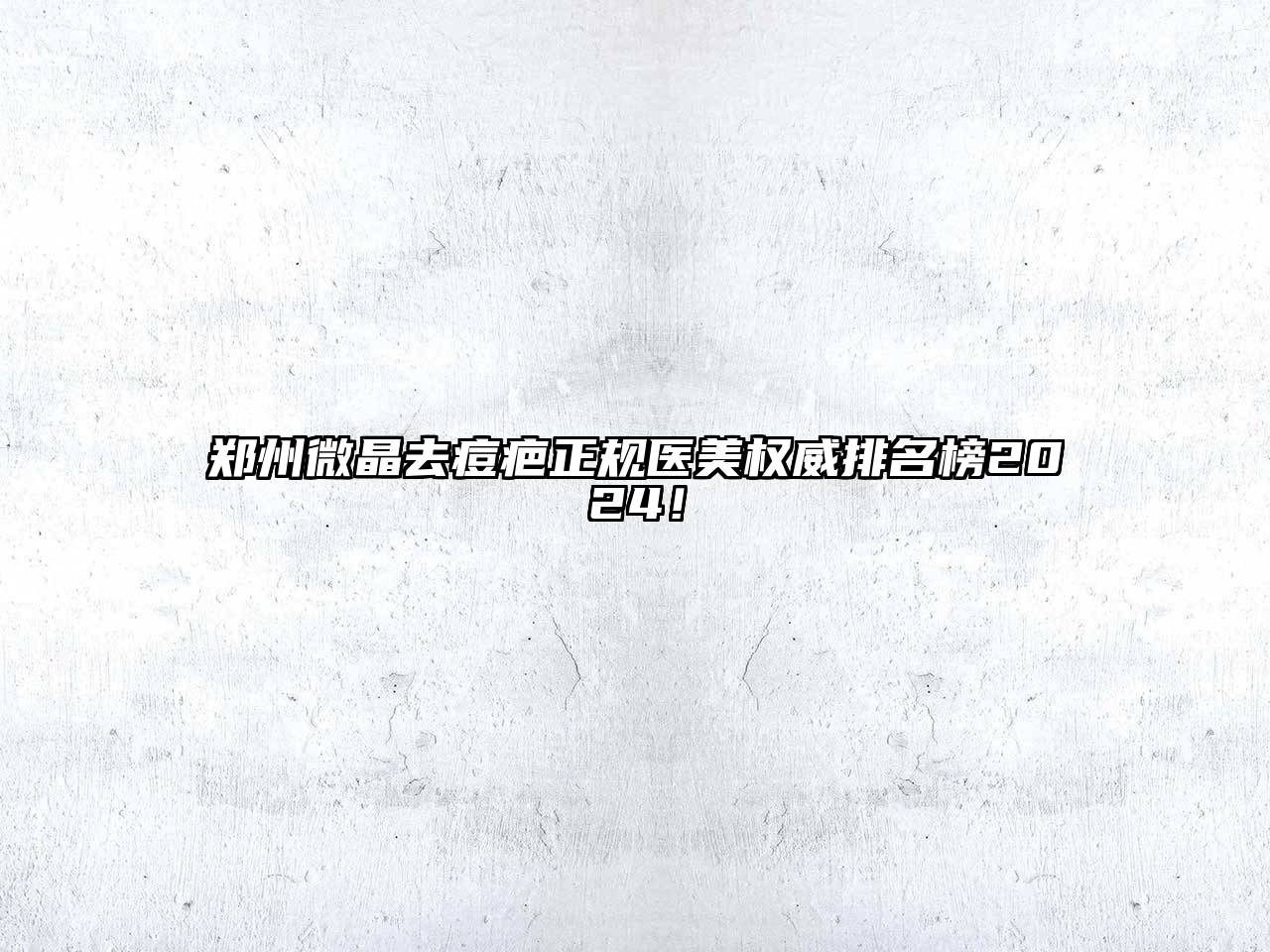 郑州微晶去痘疤正规医美权威排名榜2024！